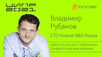 RUSSOFT: ЦИПР-2021. Владимир Рубанов, СТО Huawei Russia. "Оpen-source как глобальное синергетическое