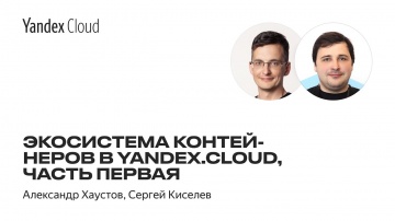 Yandex.Cloud: Экосистема контейнеров в Yandex.Cloud, часть первая — Александр Хаустов, Сергей Киселе